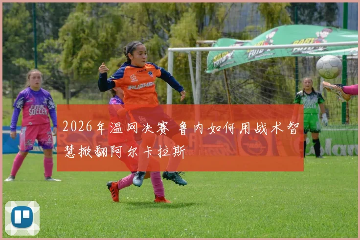2026年温网决赛 鲁内如何用战术智慧掀翻阿尔卡拉斯