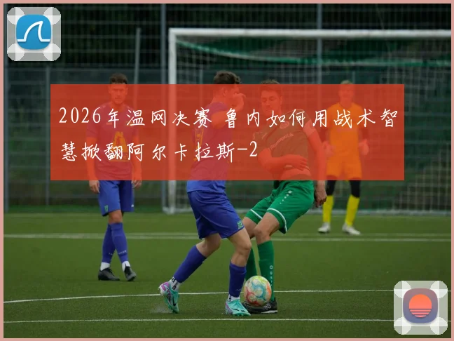2026年温网决赛 鲁内如何用战术智慧掀翻阿尔卡拉斯