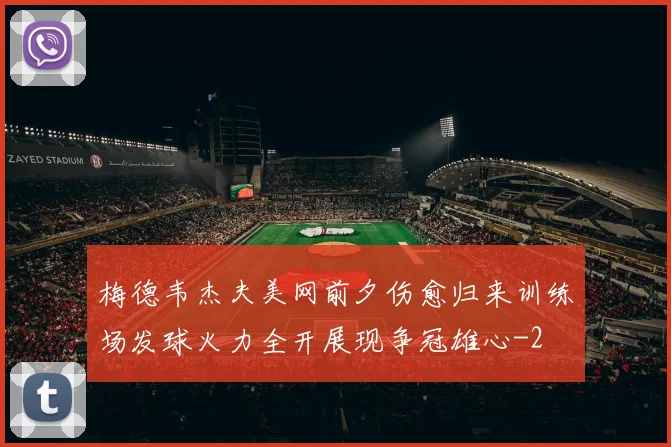梅德韦杰夫美网前夕伤愈归来训练场发球火力全开展现争冠雄心