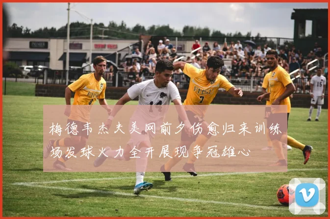 梅德韦杰夫美网前夕伤愈归来训练场发球火力全开展现争冠雄心